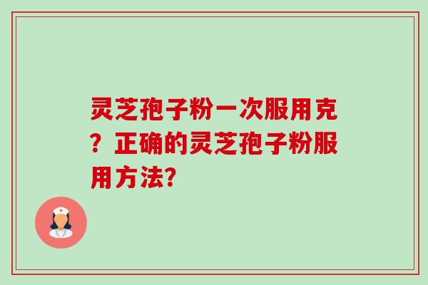 灵芝孢子粉一次服用克?正确的灵芝孢子粉服用方法? 灵芝孢子粉一次服用克?正确的灵芝孢子粉服用方法?