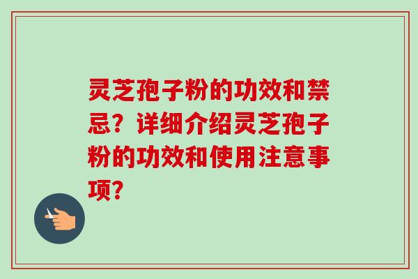 灵芝孢子粉的功效和禁忌？详细介绍灵芝孢子粉的功效和使用注意事项？