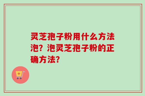 灵芝孢子粉用什么方法泡？泡灵芝孢子粉的正确方法？