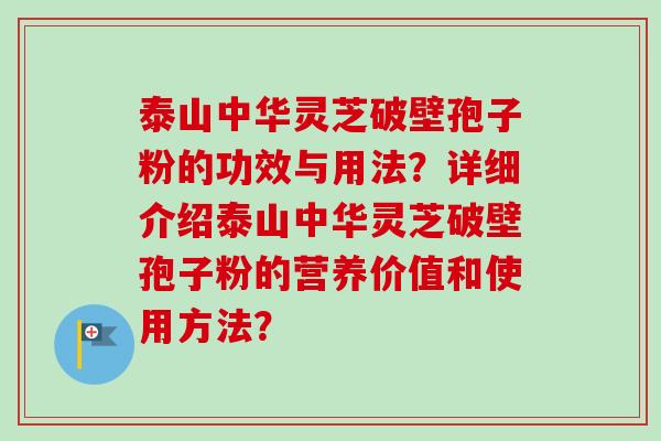 泰山中华灵芝破壁孢子粉的功效与用法?详细介绍泰山中华灵芝破壁孢子粉的营养价值和使用方法? 泰山中华灵芝破壁孢子粉的功效与用法?详细介绍泰山中华灵芝破壁孢子粉的营养价值和使用方法?