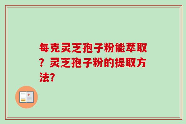 每克灵芝孢子粉能萃取？灵芝孢子粉的提取方法？