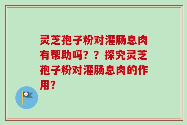 灵芝孢子粉对灌肠息肉有帮助吗？？探究灵芝孢子粉对灌肠息肉的作用？