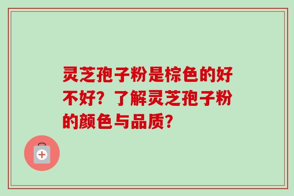 灵芝孢子粉是棕色的好不好？了解灵芝孢子粉的颜色与品质？