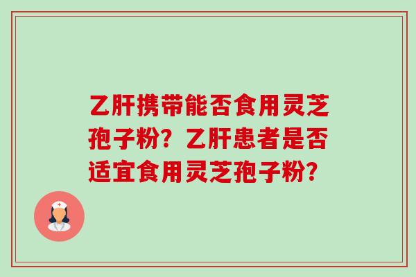 乙肝携带能否食用灵芝孢子粉？乙肝患者是否适宜食用灵芝孢子粉？
