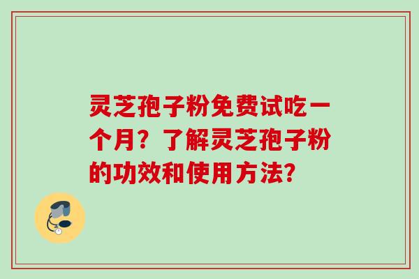 灵芝孢子粉免费试吃一个月？了解灵芝孢子粉的功效和使用方法？