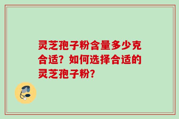 灵芝孢子粉含量多少克合适？如何选择合适的灵芝孢子粉？