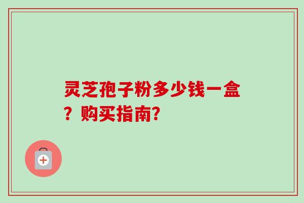 灵芝孢子粉多少钱一盒？购买指南？