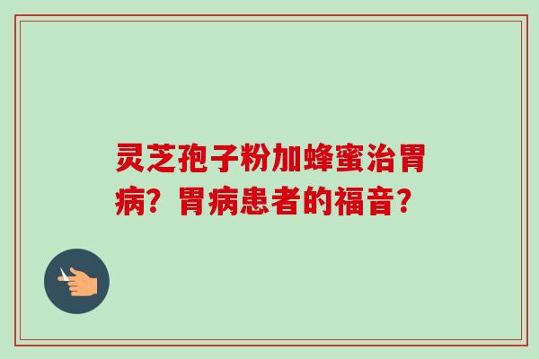 灵芝孢子粉加蜂蜜治胃病？胃病患者的福音？