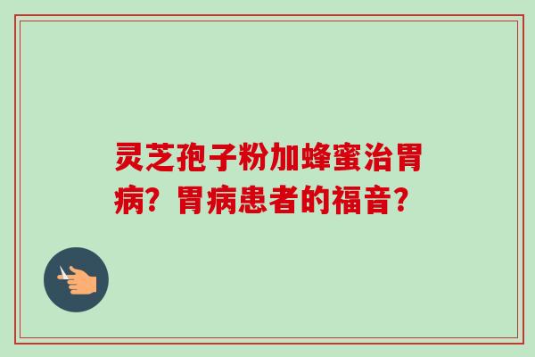 灵芝孢子粉加蜂蜜胃？胃患者的福音？