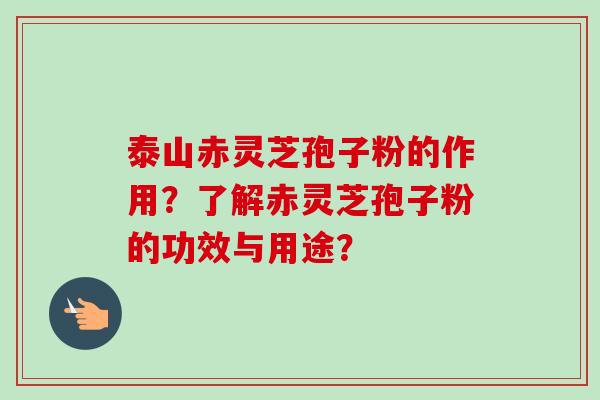 泰山赤灵芝孢子粉的作用？了解赤灵芝孢子粉的功效与用途？