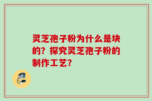 灵芝孢子粉为什么是块的？探究灵芝孢子粉的制作工艺？