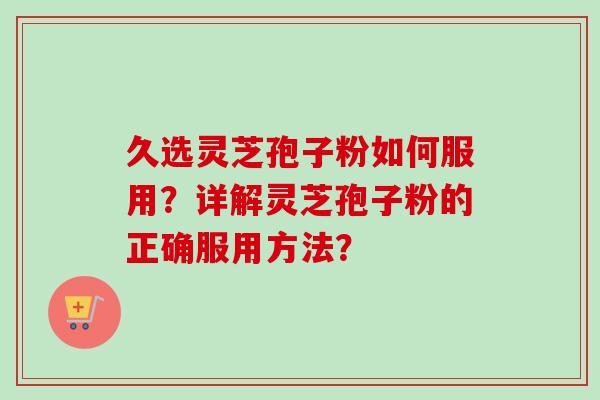 久选灵芝孢子粉如何服用？详解灵芝孢子粉的正确服用方法？