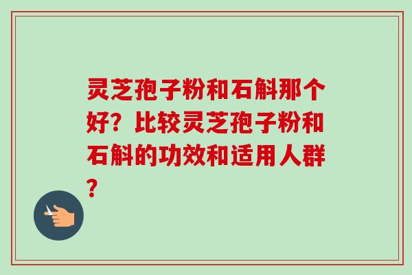 灵芝孢子粉和石斛那个好？比较灵芝孢子粉和石斛的功效和适用人群？