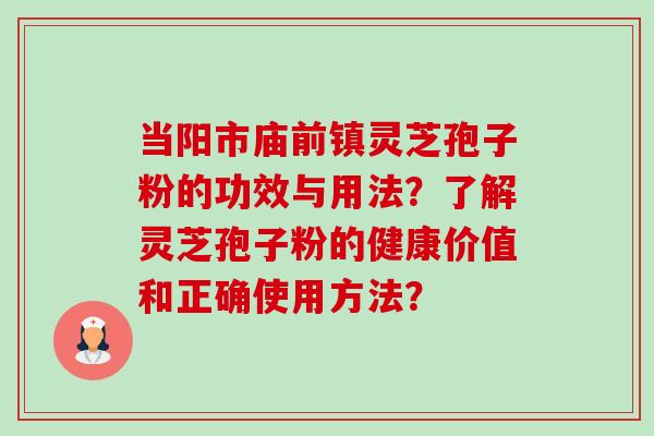当阳市庙前镇灵芝孢子粉的功效与用法？了解灵芝孢子粉的健康价值和正确使用方法？