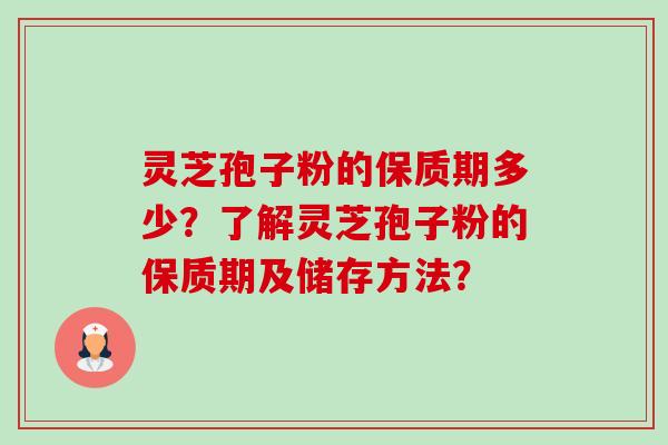 灵芝孢子粉的保质期多少？了解灵芝孢子粉的保质期及储存方法？