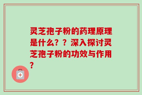 灵芝孢子粉的药理原理是什么？？深入探讨灵芝孢子粉的功效与作用？