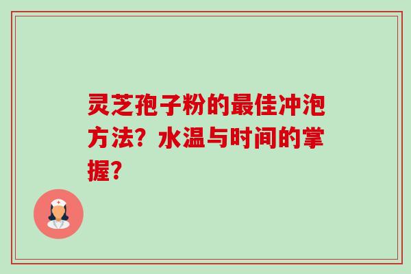 灵芝孢子粉的佳冲泡方法?水温与时间的掌握? 灵芝孢子粉的佳冲泡方法?水温与时间的掌握?