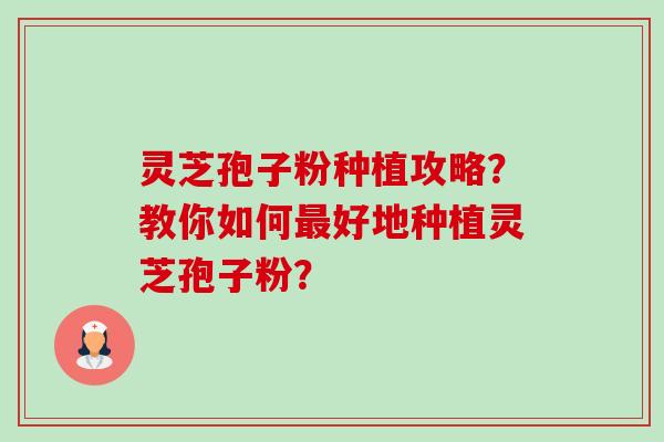 灵芝孢子粉种植攻略?教你如何好地种植灵芝孢子粉? 灵芝孢子粉种植攻略?教你如何好地种植灵芝孢子粉?