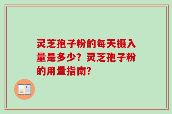 灵芝孢子粉的每天摄入量是多少?灵芝孢子粉的用量指南? 灵芝孢子粉的每天摄入量是多少?灵芝孢子粉的用量指南?