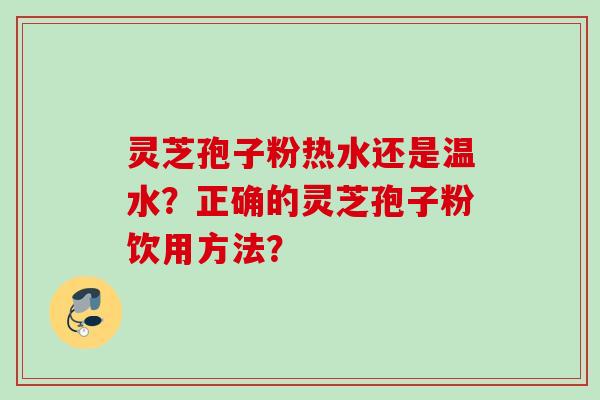 灵芝孢子粉热水还是温水?正确的灵芝孢子粉饮用方法? 灵芝孢子粉热水还是温水?正确的灵芝孢子粉饮用方法?