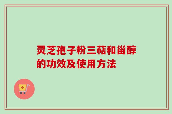 灵芝孢子粉三萜和甾醇的功效及使用方法 灵芝孢子粉三萜和甾醇的功效及使用方法
