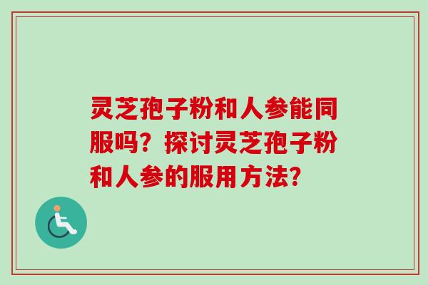 灵芝孢子粉和人参能同服吗？探讨灵芝孢子粉和人参的服用方法？