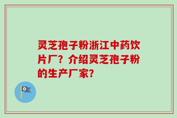 灵芝孢子粉浙江饮片厂?介绍灵芝孢子粉的生产厂家? 灵芝孢子粉浙江饮片厂?介绍灵芝孢子粉的生产厂家?