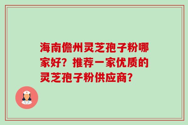 海南儋州灵芝孢子粉哪家好?推荐一家优质的灵芝孢子粉供应商? 海南儋州灵芝孢子粉哪家好?推荐一家优质的灵芝孢子粉供应商?