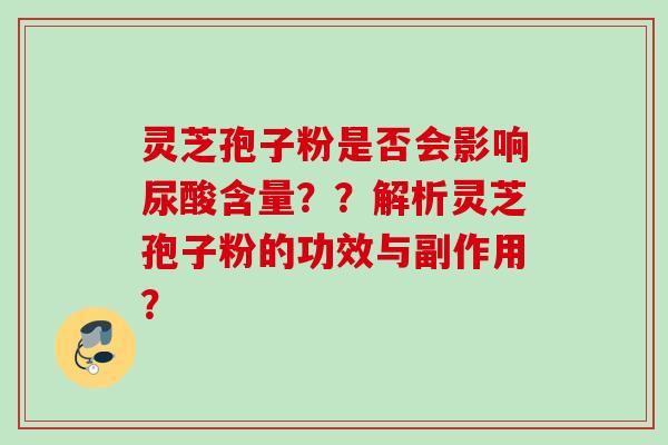 灵芝孢子粉是否会影响尿酸含量？？解析灵芝孢子粉的功效与副作用？