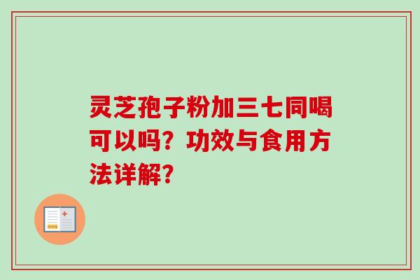 灵芝孢子粉加三七同喝可以吗?功效与食用方法详解? 灵芝孢子粉加三七同喝可以吗?功效与食用方法详解?