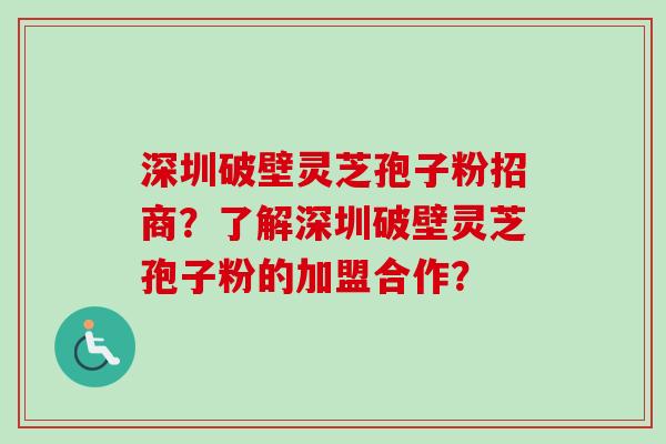 深圳破壁灵芝孢子粉招商？了解深圳破壁灵芝孢子粉的加盟合作？