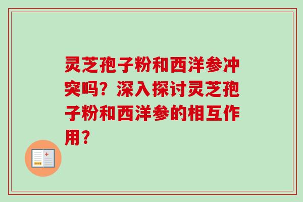 灵芝孢子粉和西洋参冲突吗?深入探讨灵芝孢子粉和西洋参的相互作用? 灵芝孢子粉和西洋参冲突吗?深入探讨灵芝孢子粉和西洋参的相互作用?