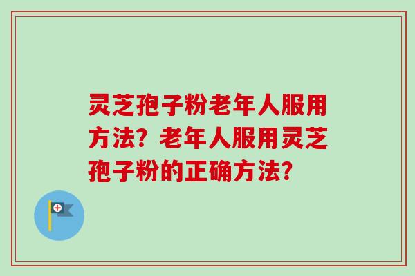 灵芝孢子粉老年人服用方法？老年人服用灵芝孢子粉的正确方法？
