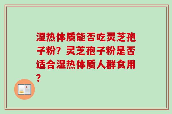 湿热体质能否吃灵芝孢子粉?灵芝孢子粉是否适合湿热体质人群食用? 湿热体质能否吃灵芝孢子粉?灵芝孢子粉是否适合湿热体质人群食用?
