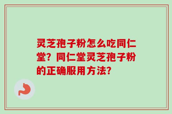 灵芝孢子粉怎么吃同仁堂?同仁堂灵芝孢子粉的正确服用方法? 灵芝孢子粉怎么吃同仁堂?同仁堂灵芝孢子粉的正确服用方法?