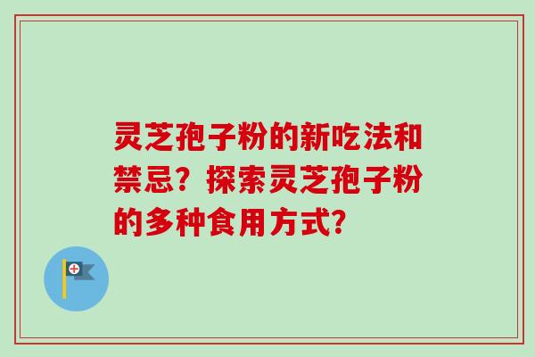 灵芝孢子粉的新吃法和禁忌？探索灵芝孢子粉的多种食用方式？