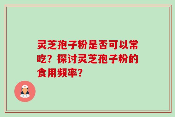 灵芝孢子粉是否可以常吃?探讨灵芝孢子粉的食用频率? 灵芝孢子粉是否可以常吃?探讨灵芝孢子粉的食用频率?