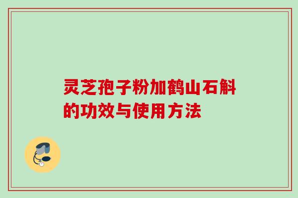灵芝孢子粉加鹤山石斛的功效与使用方法