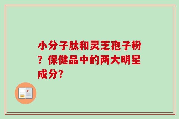 小分子肽和灵芝孢子粉？保健品中的两大明星成分？