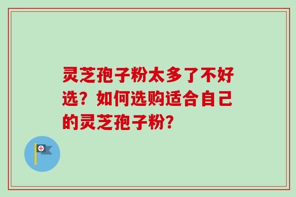 灵芝孢子粉太多了不好选?如何选购适合自己的灵芝孢子粉? 灵芝孢子粉太多了不好选?如何选购适合自己的灵芝孢子粉?