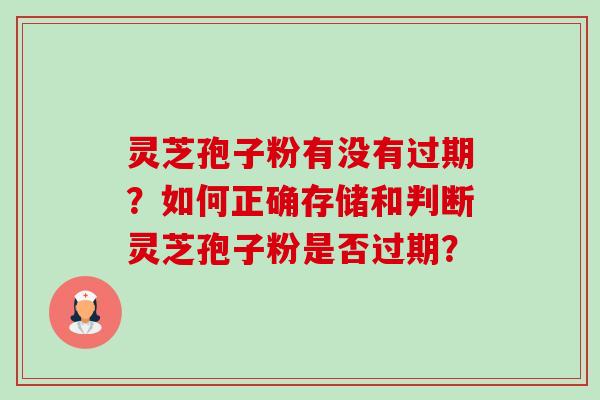 灵芝孢子粉有没有过期?如何正确存储和判断灵芝孢子粉是否过期? 灵芝孢子粉有没有过期?如何正确存储和判断灵芝孢子粉是否过期?