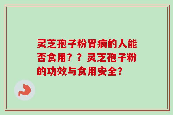 灵芝孢子粉胃的人能否食用？？灵芝孢子粉的功效与食用安全？