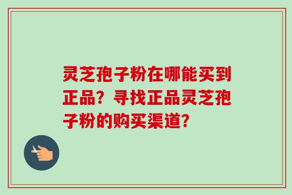 灵芝孢子粉在哪能买到正品？寻找正品灵芝孢子粉的购买渠道？