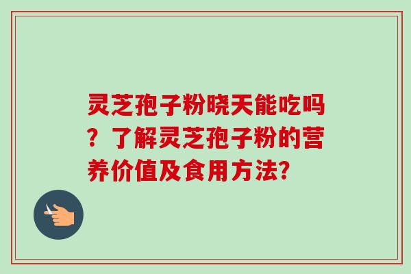 灵芝孢子粉晓天能吃吗？了解灵芝孢子粉的营养价值及食用方法？