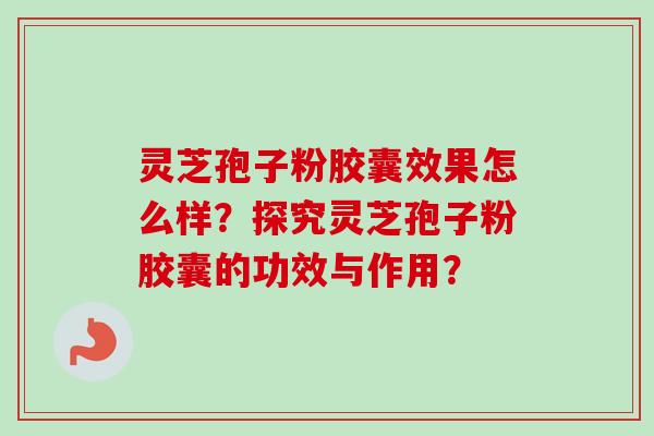 灵芝孢子粉胶囊效果怎么样?探究灵芝孢子粉胶囊的功效与作用? 灵芝孢子粉胶囊效果怎么样?探究灵芝孢子粉胶囊的功效与作用?