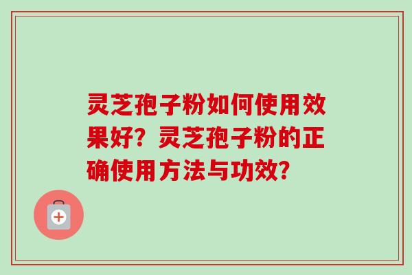 灵芝孢子粉如何使用效果好?灵芝孢子粉的正确使用方法与功效? 灵芝孢子粉如何使用效果好?灵芝孢子粉的正确使用方法与功效?