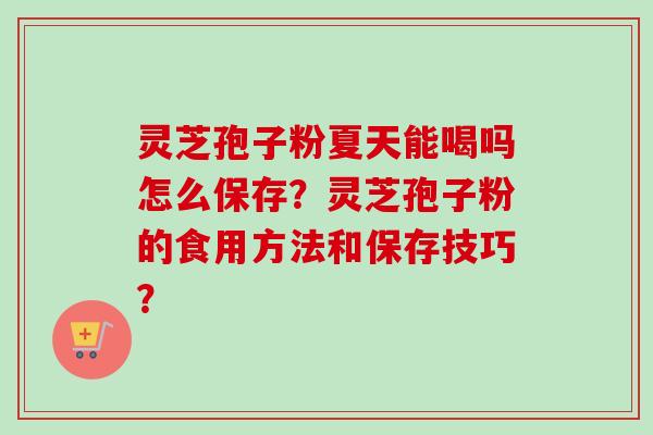 灵芝孢子粉夏天能喝吗怎么保存?灵芝孢子粉的食用方法和保存技巧? 灵芝孢子粉夏天能喝吗怎么保存?灵芝孢子粉的食用方法和保存技巧?