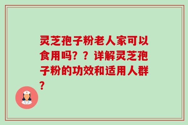 灵芝孢子粉老人家可以食用吗??详解灵芝孢子粉的功效和适用人群? 灵芝孢子粉老人家可以食用吗??详解灵芝孢子粉的功效和适用人群?