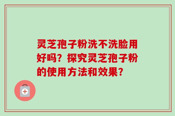 灵芝孢子粉洗不洗脸用好吗?探究灵芝孢子粉的使用方法和效果? 灵芝孢子粉洗不洗脸用好吗?探究灵芝孢子粉的使用方法和效果?