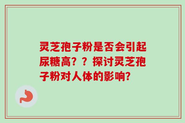 灵芝孢子粉是否会引起尿糖高??探讨灵芝孢子粉对人体的影响? 灵芝孢子粉是否会引起尿糖高??探讨灵芝孢子粉对人体的影响?